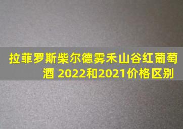 拉菲罗斯柴尔德雾禾山谷红葡萄酒 2022和2021价格区别